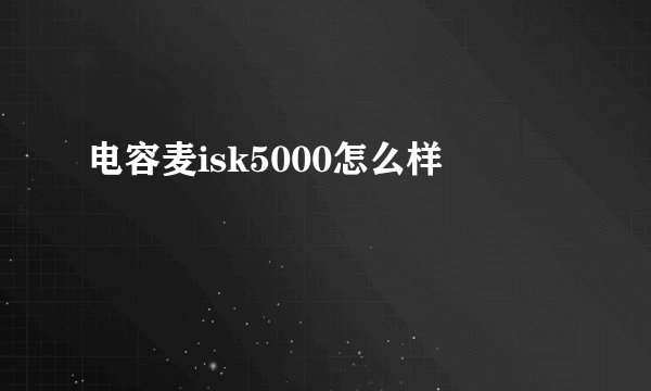 电容麦isk5000怎么样