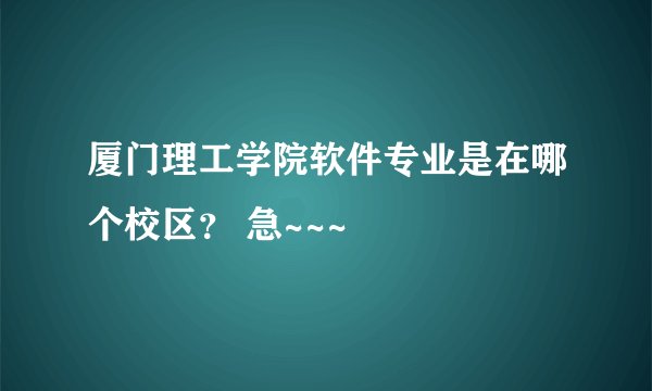 厦门理工学院软件专业是在哪个校区？ 急~~~