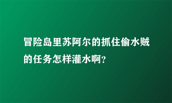 冒险岛里苏阿尔的抓住偷水贼的任务怎样灌水啊？