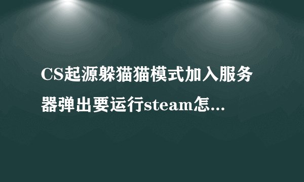 CS起源躲猫猫模式加入服务器弹出要运行steam怎么解决啊？