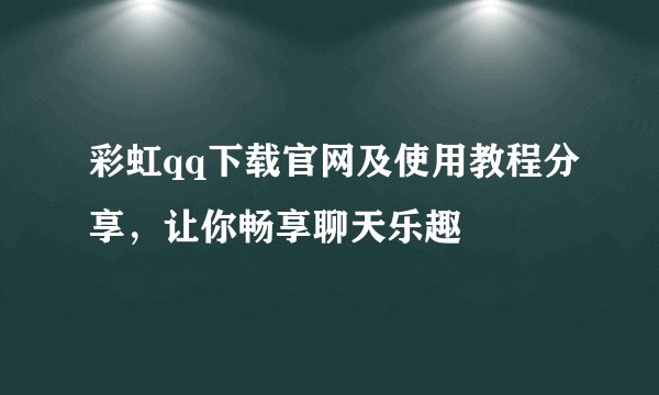 彩虹qq下载官网及使用教程分享,让你畅享聊天乐趣