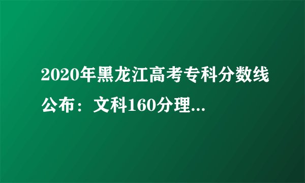 2020年黑龙江高考专科分数线公布：文科160分理科160分