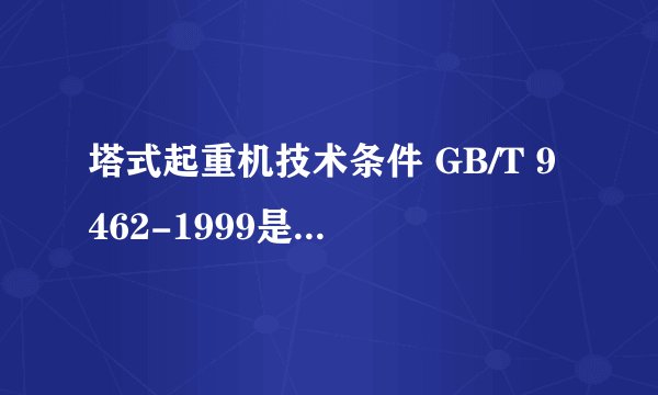 塔式起重机技术条件 GB/T 9462-1999是否已经作废了？如果是那么新的标准是什么？