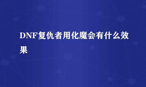 DNF复仇者用化魔会有什么效果