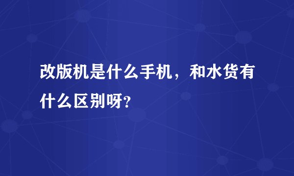 改版机是什么手机，和水货有什么区别呀？