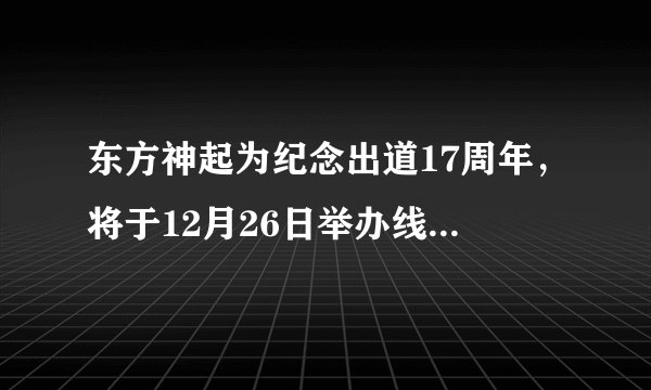 东方神起为纪念出道17周年，将于12月26日举办线上歌迷见面会！