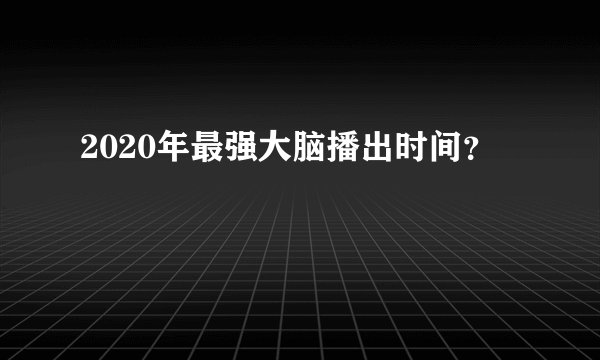 2020年最强大脑播出时间？