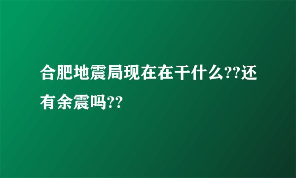 合肥地震局现在在干什么??还有余震吗??