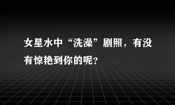 女星水中“洗澡”剧照，有没有惊艳到你的呢？
