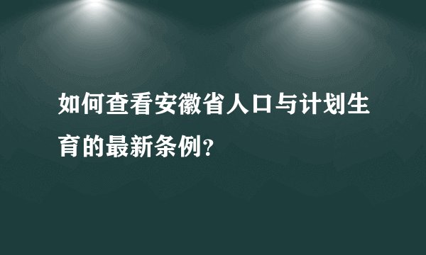如何查看安徽省人口与计划生育的最新条例？