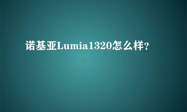 诺基亚Lumia1320怎么样？