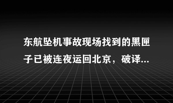 东航坠机事故现场找到的黑匣子已被连夜运回北京，破译需要多久？