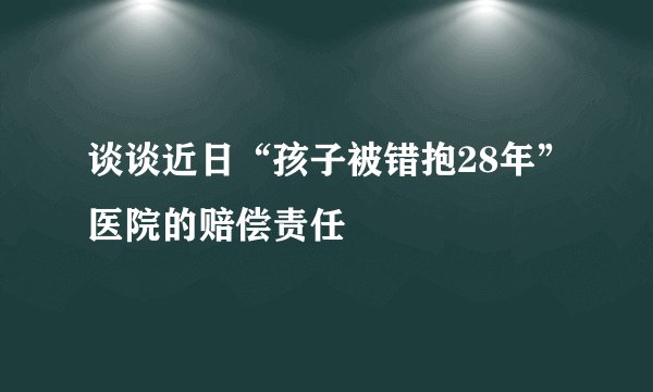 谈谈近日“孩子被错抱28年”医院的赔偿责任