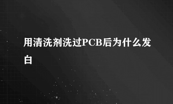 用清洗剂洗过PCB后为什么发白