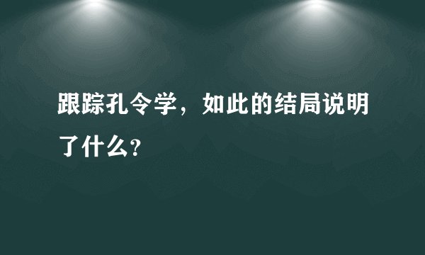 跟踪孔令学，如此的结局说明了什么？