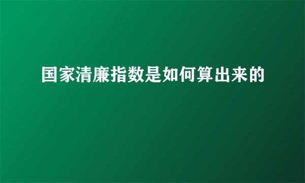 国家清廉指数是如何算出来的