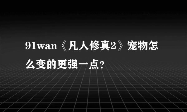 91wan《凡人修真2》宠物怎么变的更强一点？