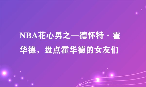 NBA花心男之—德怀特·霍华德，盘点霍华德的女友们