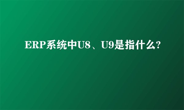 ERP系统中U8、U9是指什么?