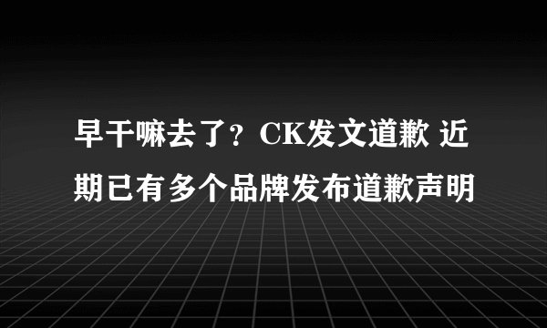 早干嘛去了？CK发文道歉 近期已有多个品牌发布道歉声明
