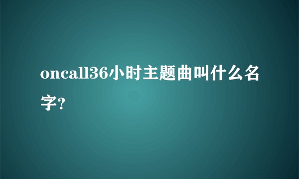 oncall36小时主题曲叫什么名字？