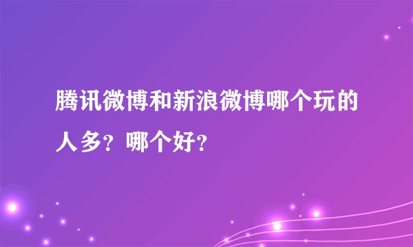 腾讯微博和新浪微博哪个玩的人多？哪个好？