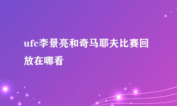 ufc李景亮和奇马耶夫比赛回放在哪看
