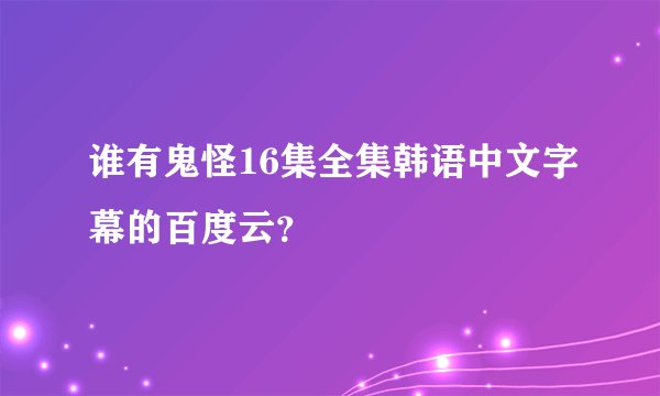 谁有鬼怪16集全集韩语中文字幕的百度云？