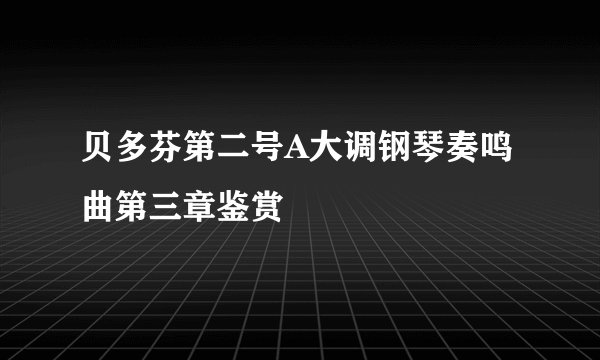 贝多芬第二号A大调钢琴奏鸣曲第三章鉴赏