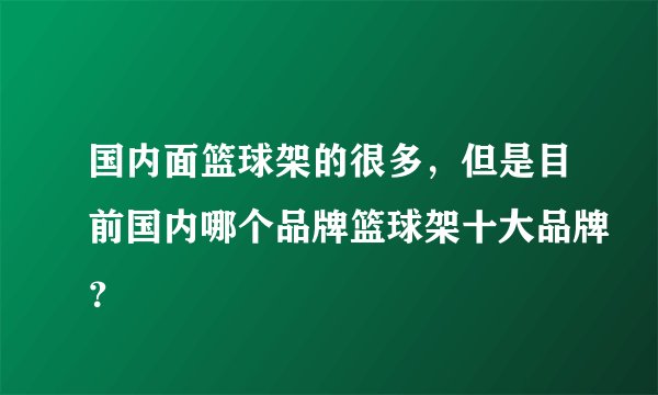 国内面篮球架的很多，但是目前国内哪个品牌篮球架十大品牌？