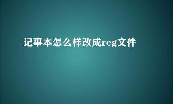 记事本怎么样改成reg文件