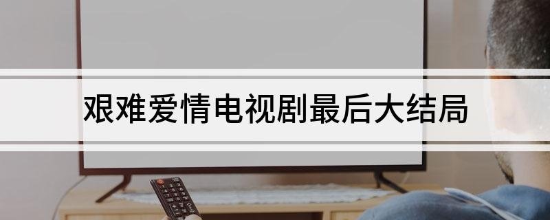 艰难爱情电视剧最后大结局