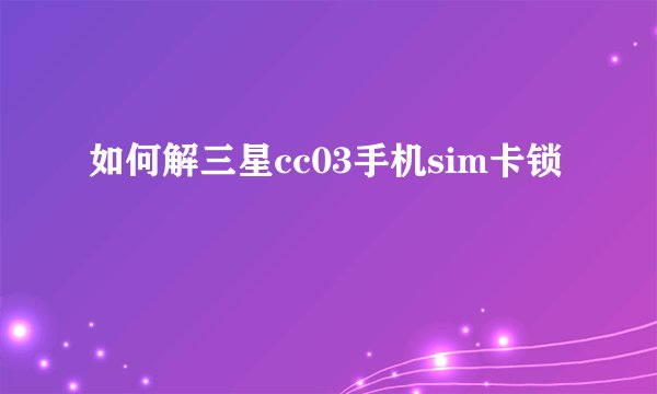 如何解三星cc03手机sim卡锁