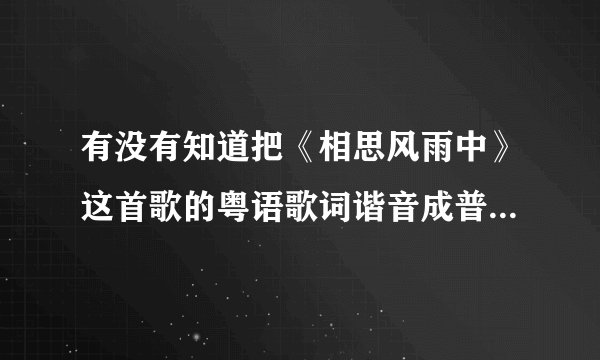 有没有知道把《相思风雨中》这首歌的粤语歌词谐音成普通话的??