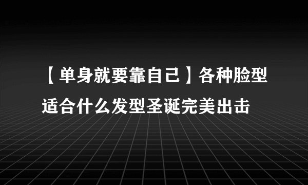 【单身就要靠自己】各种脸型适合什么发型圣诞完美出击