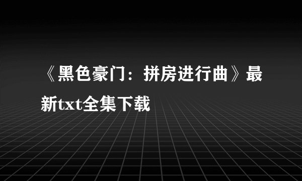 《黑色豪门：拼房进行曲》最新txt全集下载