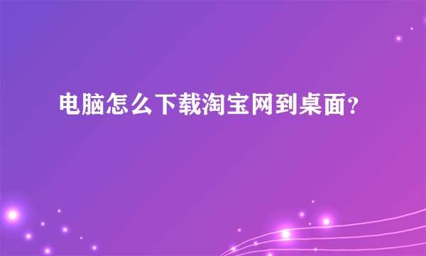 电脑怎么下载淘宝网到桌面?