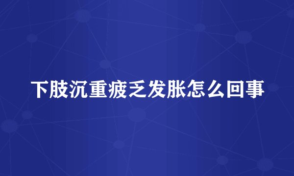 下肢沉重疲乏发胀怎么回事