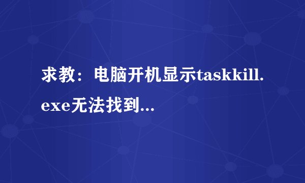 求教：电脑开机显示taskkill.exe无法找到入口怎么解决