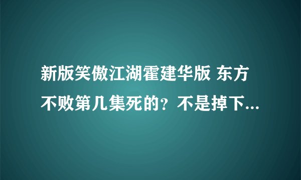 新版笑傲江湖霍建华版 东方不败第几集死的？不是掉下悬崖了么