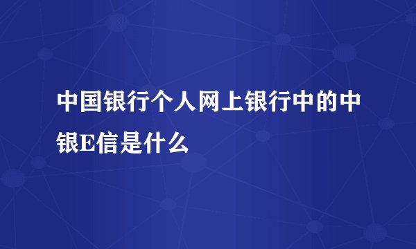 中国银行个人网上银行中的中银E信是什么