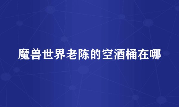 魔兽世界老陈的空酒桶在哪