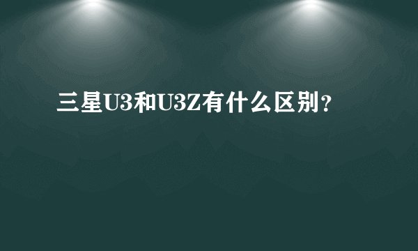 三星U3和U3Z有什么区别？