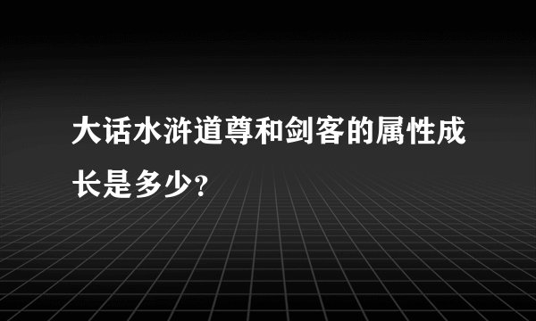 大话水浒道尊和剑客的属性成长是多少？