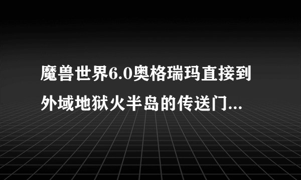 魔兽世界6.0奥格瑞玛直接到外域地狱火半岛的传送门在哪里？