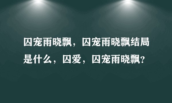 囚宠雨晓飘，囚宠雨晓飘结局是什么，囚爱，囚宠雨晓飘？