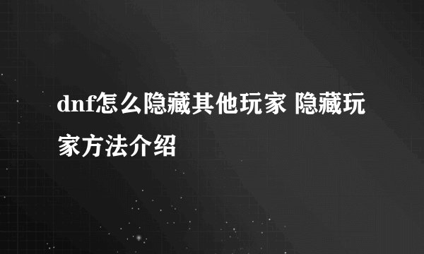 dnf怎么隐藏其他玩家 隐藏玩家方法介绍