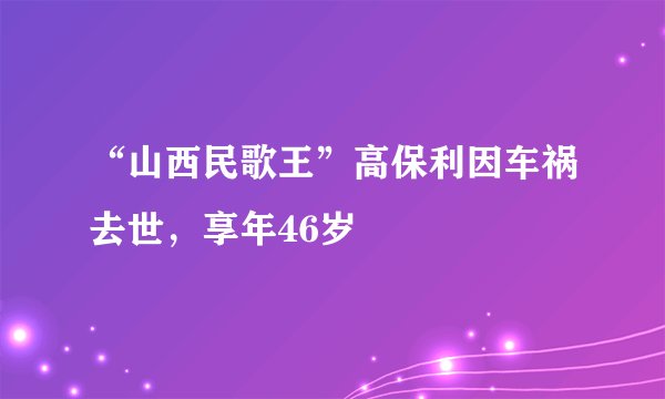 “山西民歌王”高保利因车祸去世，享年46岁
