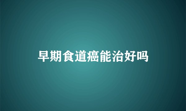 早期食道癌能治好吗