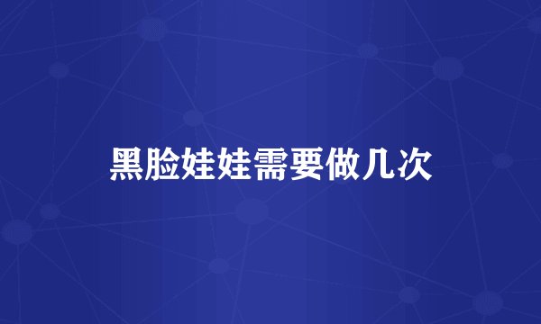 黑脸娃娃需要做几次